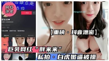 抖音大事件！童颜巨乳萌妹『胖米米』私密视频流出 纯欲萝莉真空上阵