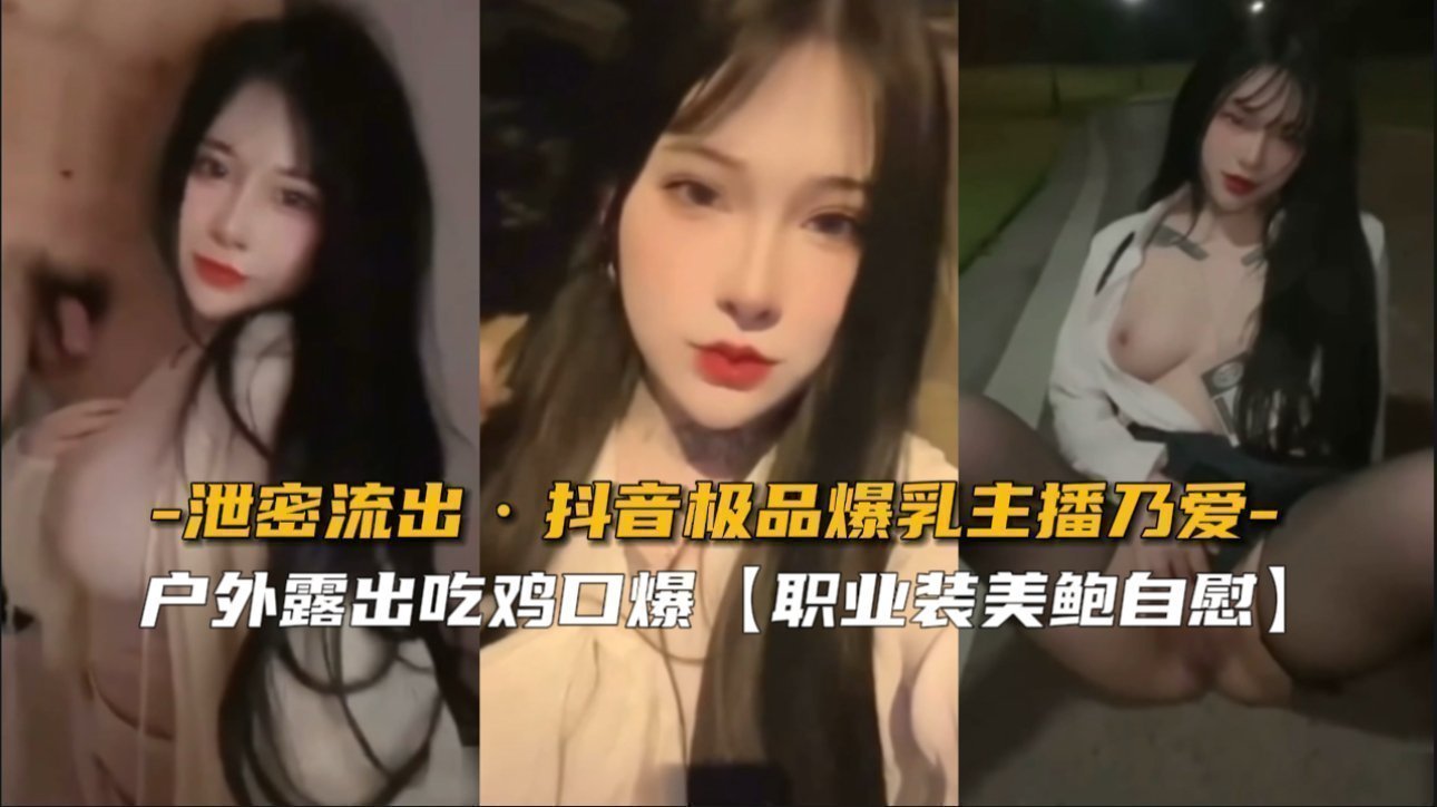 【绝密外流】抖音爆乳女神乃爱私密视频完整泄露！