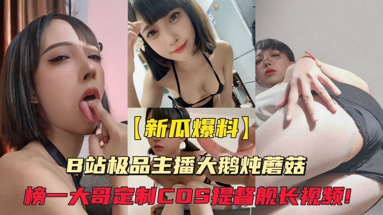 【独家猛品】B站欲女大鹅炖蘑菇榜一金主私人定制视频流出，娇喘高潮无码内射！