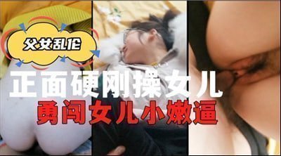 父亲强闯女儿禁地 猛操湿滑嫩穴不停歇