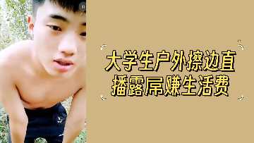户外激情直播！大学生露屌诱惑，赚生活费现场实录