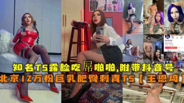 北京超火辣TS王恩琦露脸啪啪！12W粉丝巨乳肥臀纹身人妖抖音福利，吃屋大尺度实录