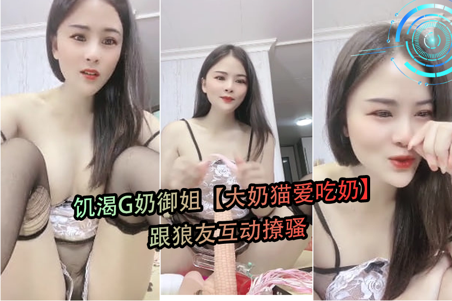 G奶饥渴御姐大奶猫在线撩骚，狼友们快来吃奶互动