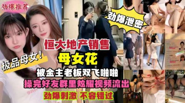 淫荡猛料！恒大地产销售极品母女花，惨遭金主老板狂操双飞内射视频流出！