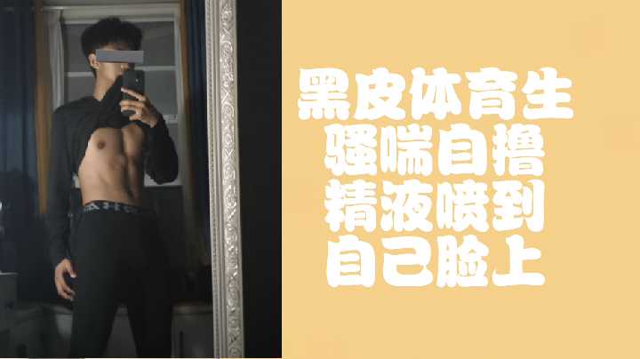 黑皮体育生骚喘自撸 浓精喷脸极速射爆