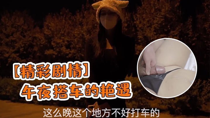 午夜搭车极品骚货勾引司机，荒郊野外被猛干到内射潮吹！
