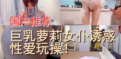 极品巨乳萝莉女仆，淫荡调教疯狂操干
