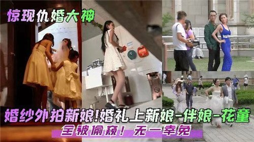 婚礼惊现偷窥狂！新娘伴娘嫩穴骚逼全被看光无死角