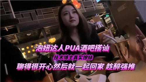 真实酒吧搭讪实录：PUA高手秒撩骚货回家爆操内射
