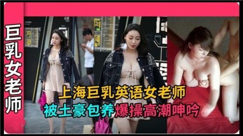 上海巨乳英语女老师 被土豪包养爆操高潮呻吟
