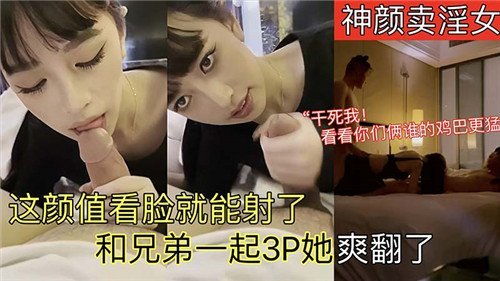 神颜卖淫女，看脸就想内射！和兄弟双龙爆操她，爽翻天